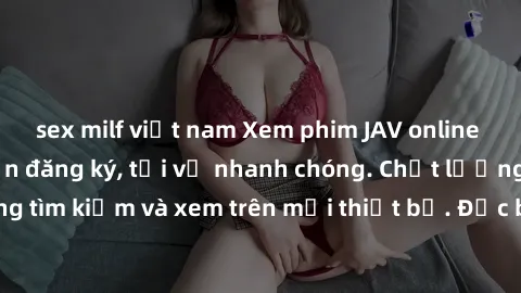 sex milf việt nam Xem phim JAV online miễn phí không cần đăng ký, tải về nhanh chóng. Chất lượng HD, dễ dàng tìm kiếm và xem trên mọi thiết bị. Đặc biệt, không quảng cáo làm phiền.