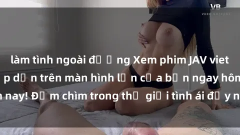 làm tình ngoài đường Xem phim JAV vietsub mới nhất và hấp dẫn trên màn hình lớn của bạn ngay hôm nay! Đắm chìm trong thế giới tình ái đầy nóng bỏng và kích thích.