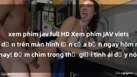 xem phim jav full HD Xem phim JAV vietsub mới nhất và hấp dẫn trên màn hình lớn của bạn ngay hôm nay! Đắm chìm trong thế giới tình ái đầy nóng bỏng và kích thích.